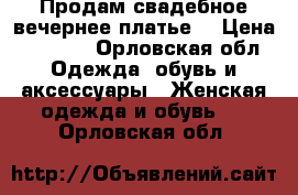 Продам свадебное/вечернее платье  › Цена ­ 6 500 - Орловская обл. Одежда, обувь и аксессуары » Женская одежда и обувь   . Орловская обл.